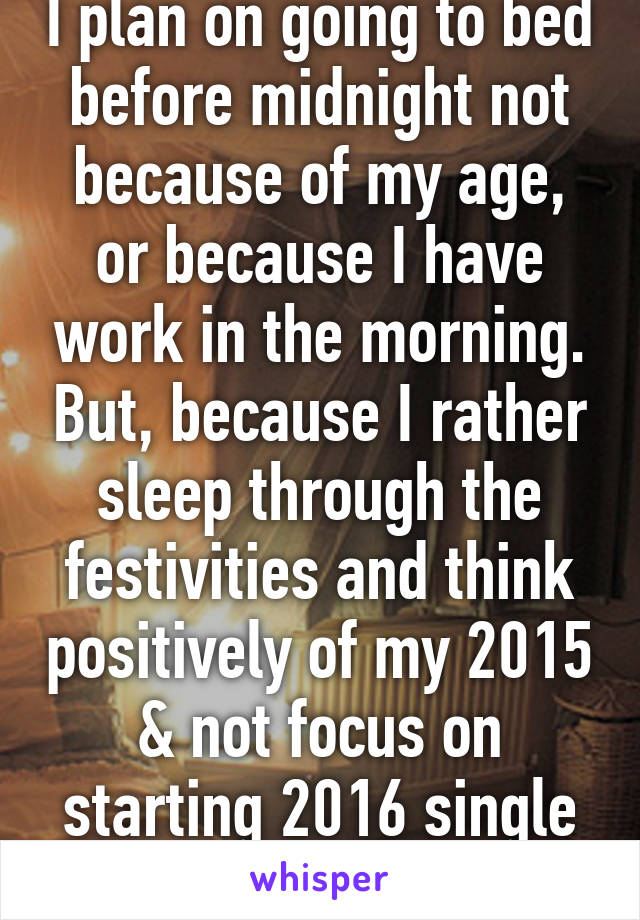 I plan on going to bed before midnight not because of my age, or because I have work in the morning. But, because I rather sleep through the festivities and think positively of my 2015 & not focus on starting 2016 single w/out my friends.