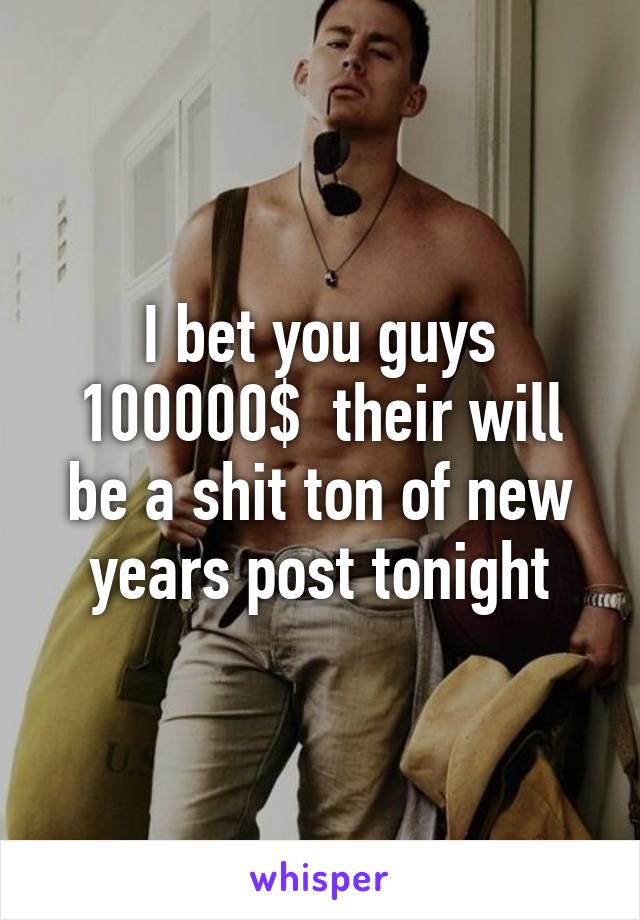 I bet you guys 100000$  their will be a shit ton of new years post tonight