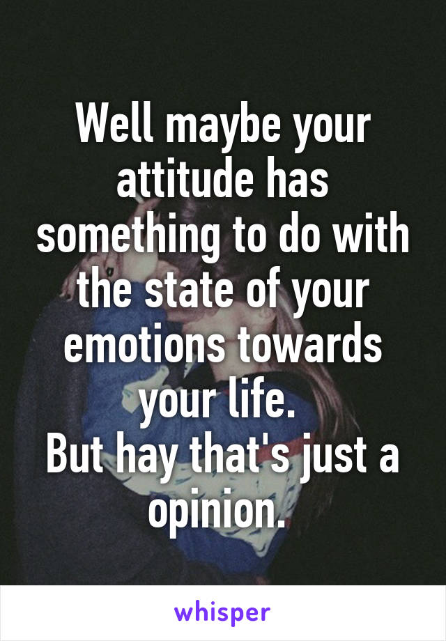 Well maybe your attitude has something to do with the state of your emotions towards your life. 
But hay that's just a opinion. 