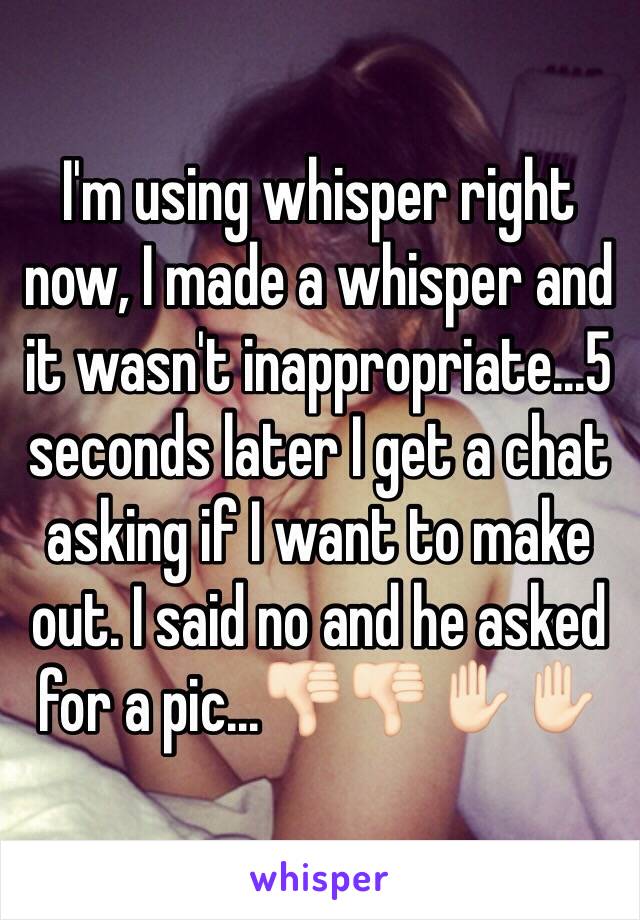 I'm using whisper right now, I made a whisper and it wasn't inappropriate...5 seconds later I get a chat asking if I want to make out. I said no and he asked for a pic...👎🏻👎🏻✋🏻✋🏻