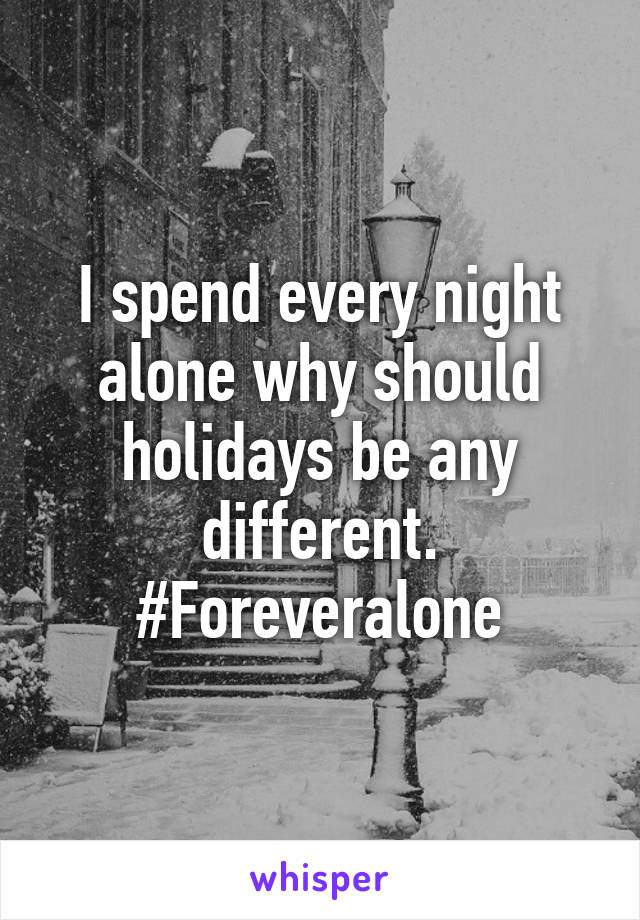 I spend every night alone why should holidays be any different. #Foreveralone