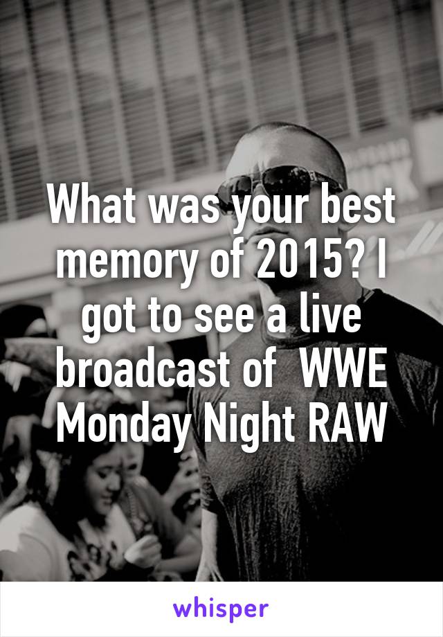 What was your best memory of 2015? I got to see a live broadcast of  WWE Monday Night RAW