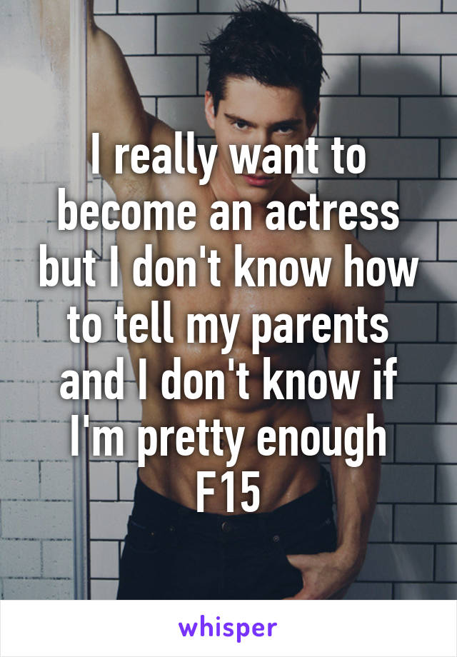 I really want to become an actress but I don't know how to tell my parents and I don't know if I'm pretty enough
F15