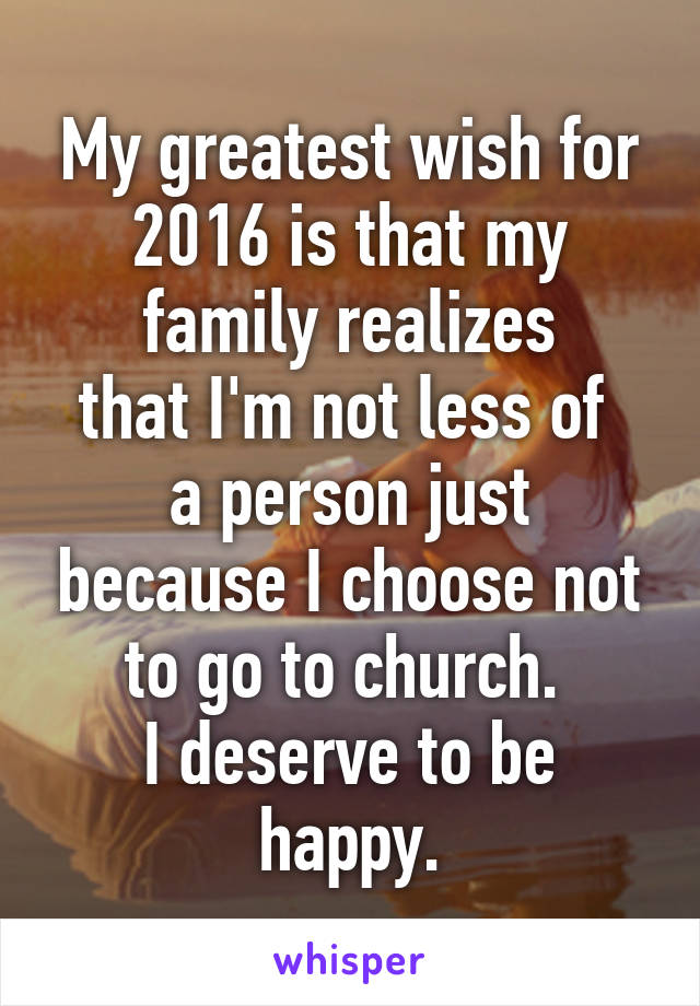 My greatest wish for 2016 is that my family realizes
that I'm not less of 
a person just because I choose not to go to church. 
I deserve to be happy.