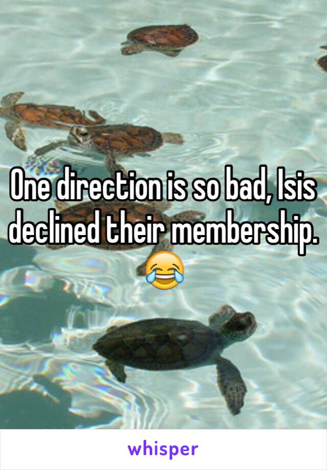 One direction is so bad, Isis declined their membership. 😂