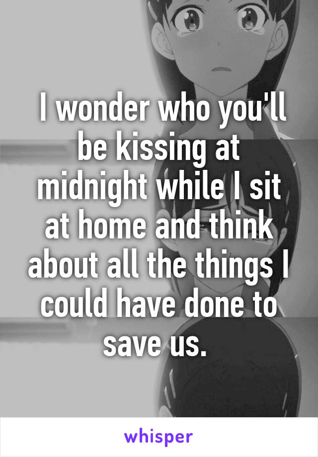  I wonder who you'll be kissing at midnight while I sit at home and think about all the things I could have done to save us. 