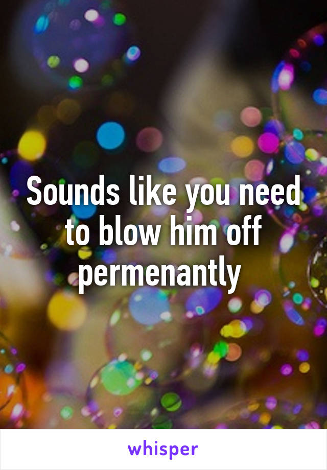 Sounds like you need to blow him off permenantly 