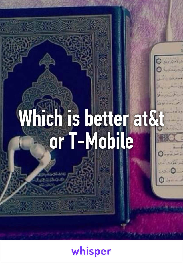 Which is better at&t or T-Mobile