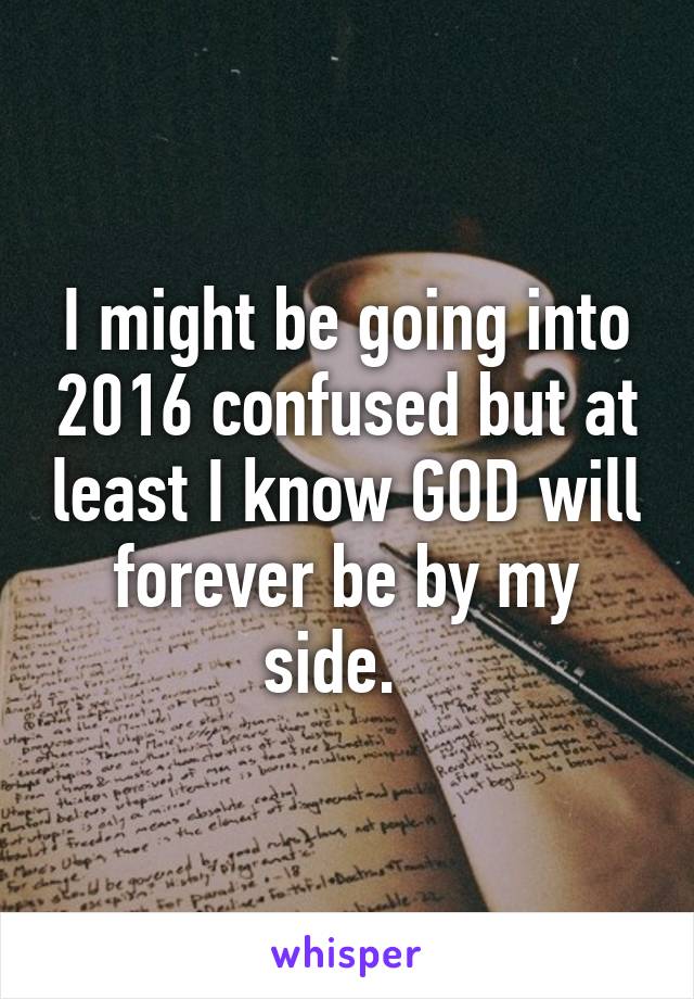 I might be going into 2016 confused but at least I know GOD will forever be by my side.  