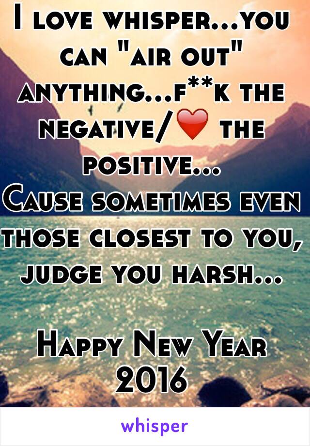 I love whisper...you can "air out" anything...f**k the negative/❤️ the positive...
Cause sometimes even those closest to you, judge you harsh...

Happy New Year
2016