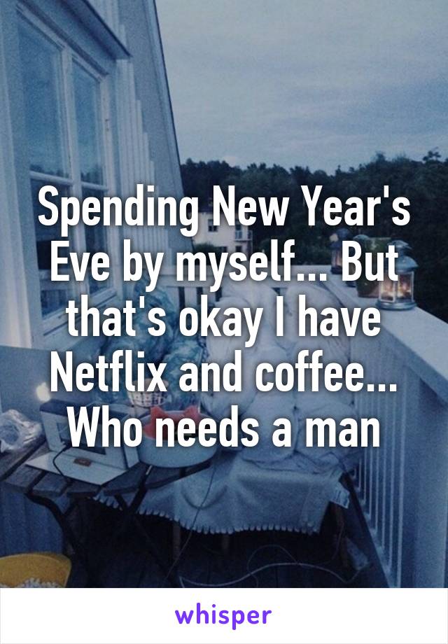 Spending New Year's Eve by myself... But that's okay I have Netflix and coffee... Who needs a man