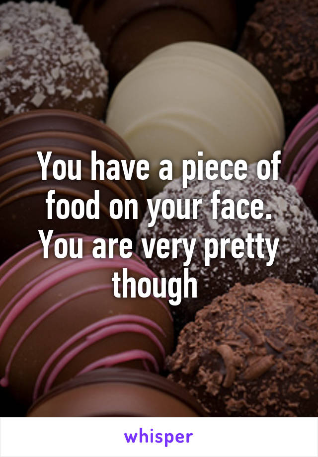 You have a piece of food on your face. You are very pretty though 