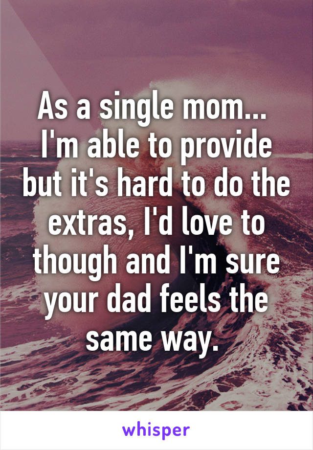 As a single mom...  I'm able to provide but it's hard to do the extras, I'd love to though and I'm sure your dad feels the same way. 