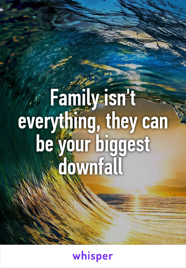 Family isn't everything, they can be your biggest downfall 