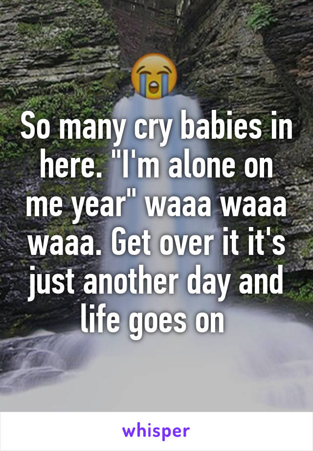 So many cry babies in here. "I'm alone on me year" waaa waaa waaa. Get over it it's just another day and life goes on 