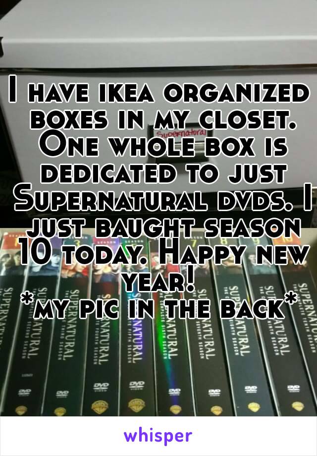 I have ikea organized boxes in my closet. One whole box is dedicated to just Supernatural dvds. I just baught season 10 today. Happy new year! 
*my pic in the back*