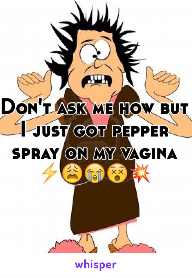 Don't ask me how but I just got pepper spray on my vagina
⚡️😩😭😵💥