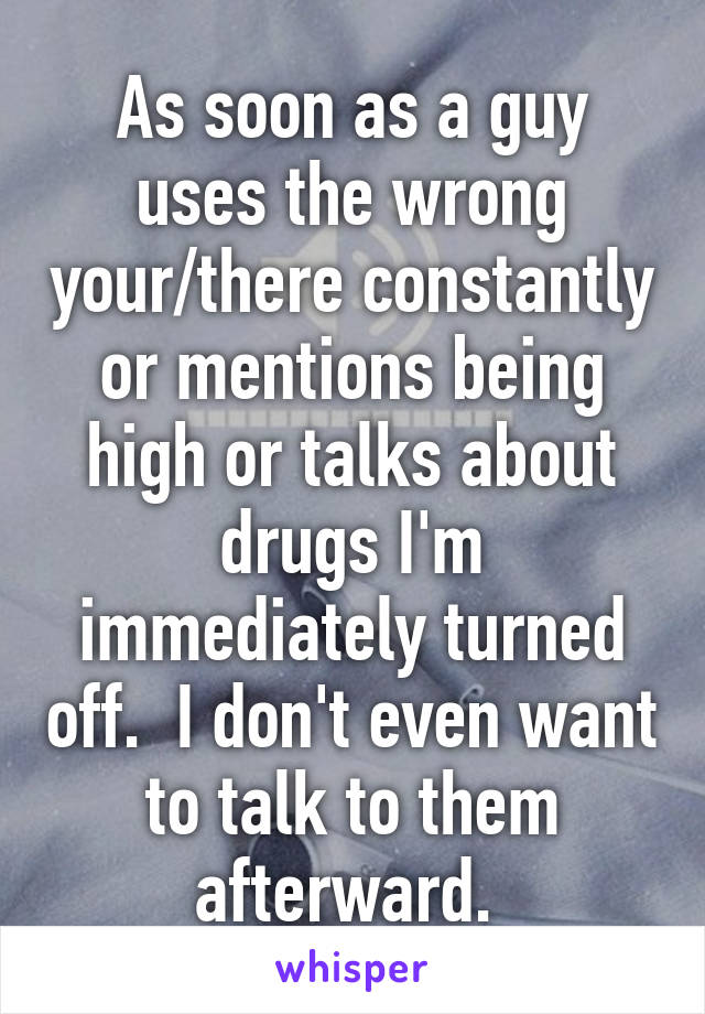 As soon as a guy uses the wrong your/there constantly or mentions being high or talks about drugs I'm immediately turned off.  I don't even want to talk to them afterward. 