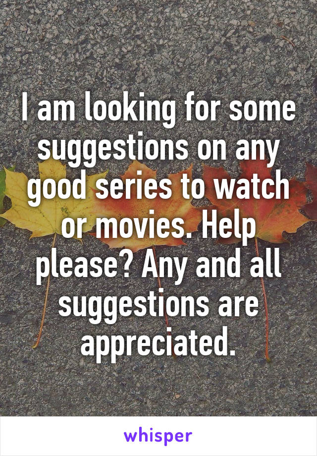 I am looking for some suggestions on any good series to watch or movies. Help please? Any and all suggestions are appreciated.