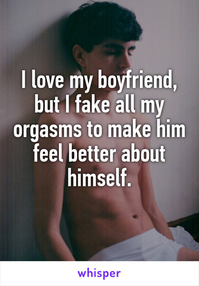 I love my boyfriend, but I fake all my orgasms to make him feel better about himself.
