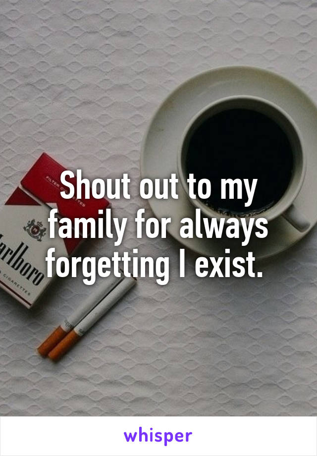 Shout out to my family for always forgetting I exist. 