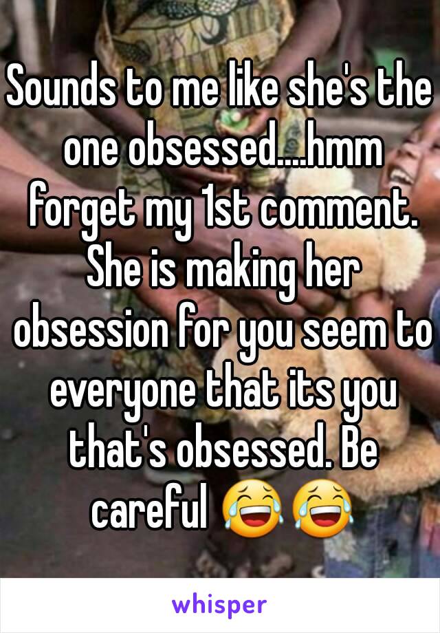 Sounds to me like she's the one obsessed....hmm forget my 1st comment. She is making her obsession for you seem to everyone that its you that's obsessed. Be careful 😂😂