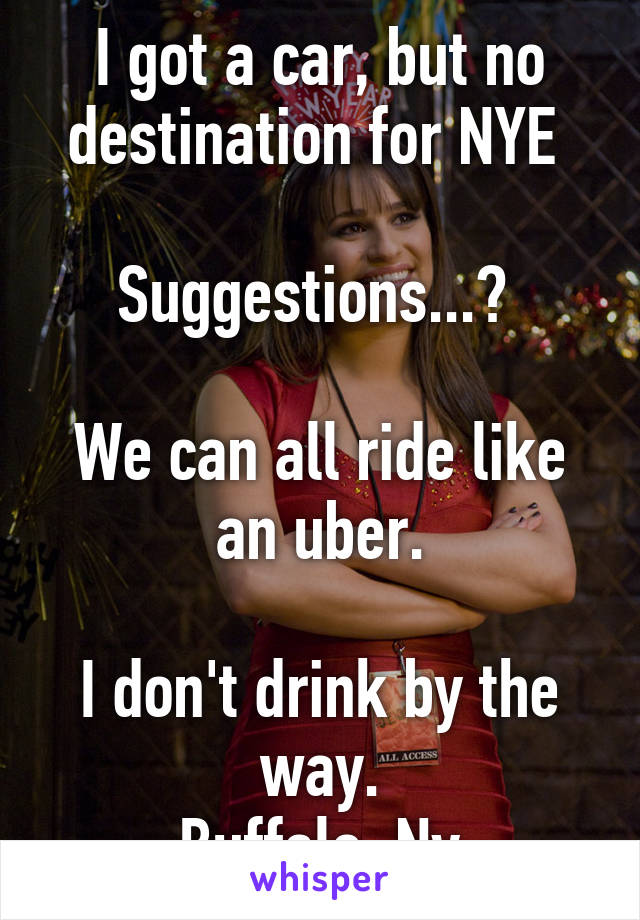 I got a car, but no destination for NYE 

Suggestions...? 

We can all ride like an uber.

I don't drink by the way.
Buffalo, Ny