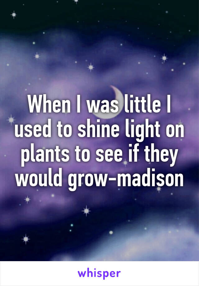 When I was little I used to shine light on plants to see if they would grow-madison