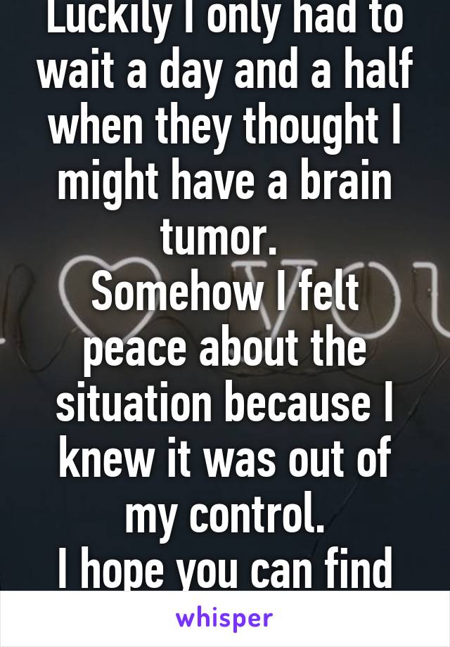 Luckily I only had to wait a day and a half when they thought I might have a brain tumor. 
Somehow I felt peace about the situation because I knew it was out of my control.
I hope you can find that 