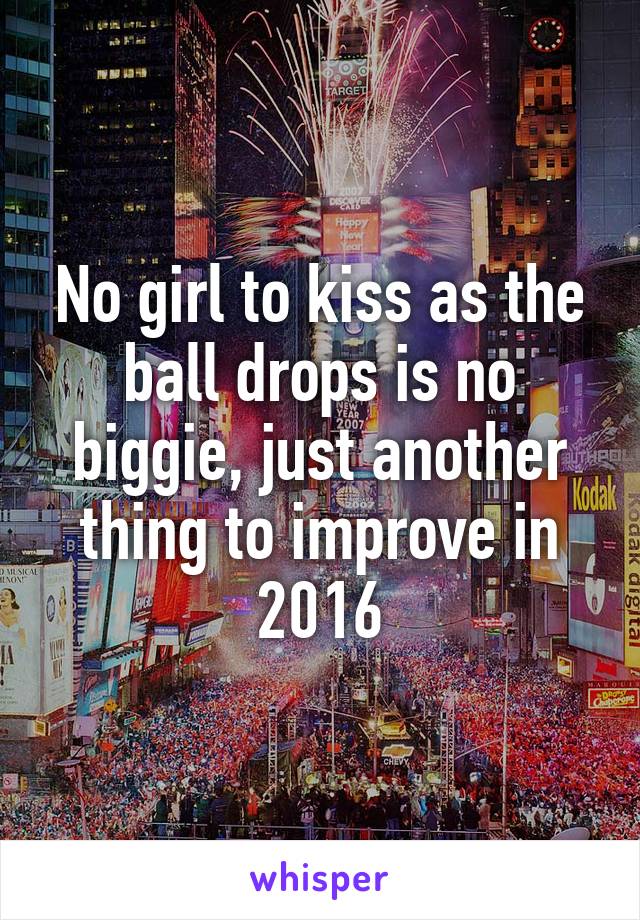 No girl to kiss as the ball drops is no biggie, just another thing to improve in 2016