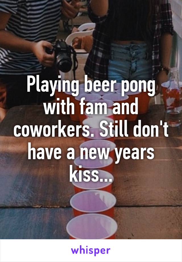 Playing beer pong with fam and coworkers. Still don't have a new years kiss...