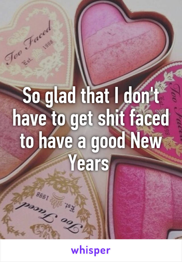 So glad that I don't have to get shit faced to have a good New Years 