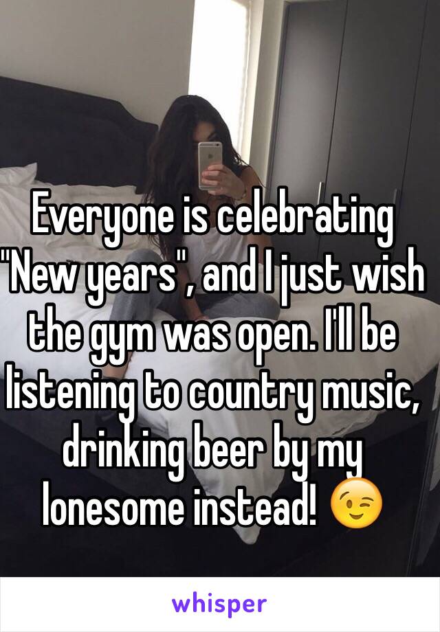 Everyone is celebrating "New years", and I just wish the gym was open. I'll be listening to country music, drinking beer by my lonesome instead! 😉