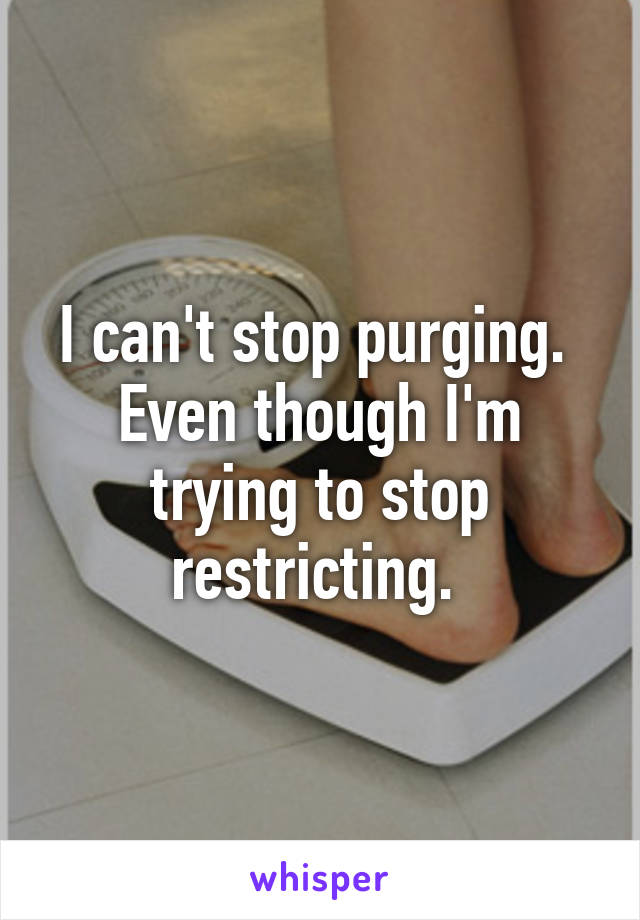 I can't stop purging. 
Even though I'm trying to stop restricting. 