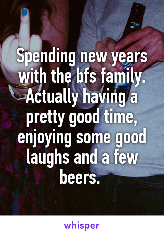 Spending new years with the bfs family. Actually having a pretty good time, enjoying some good laughs and a few beers. 