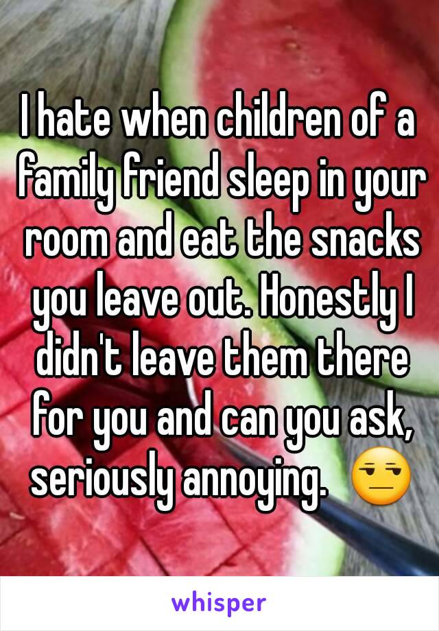 I hate when children of a family friend sleep in your room and eat the snacks you leave out. Honestly I didn't leave them there for you and can you ask, seriously annoying.  😒