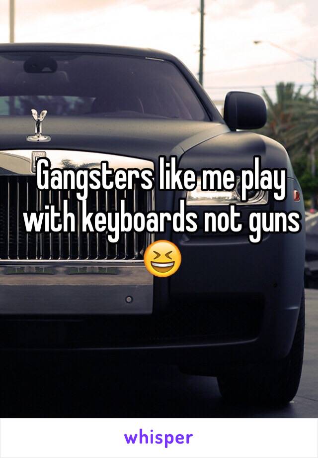 Gangsters like me play with keyboards not guns 😆