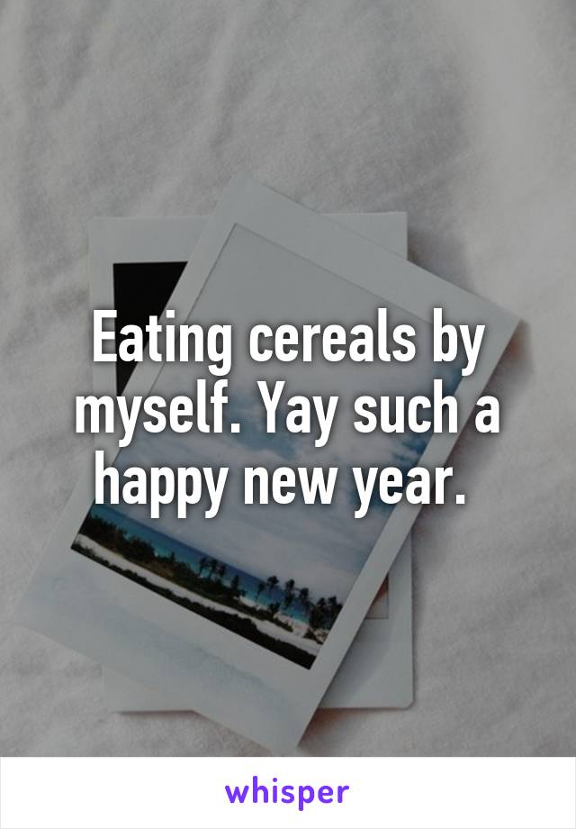 Eating cereals by myself. Yay such a happy new year. 