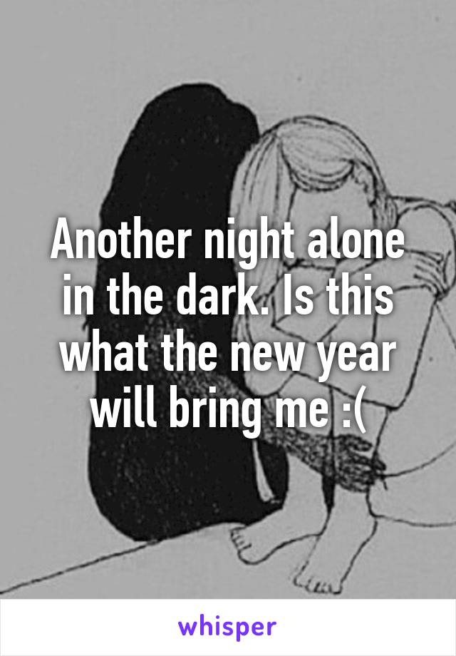 Another night alone in the dark. Is this what the new year will bring me :(