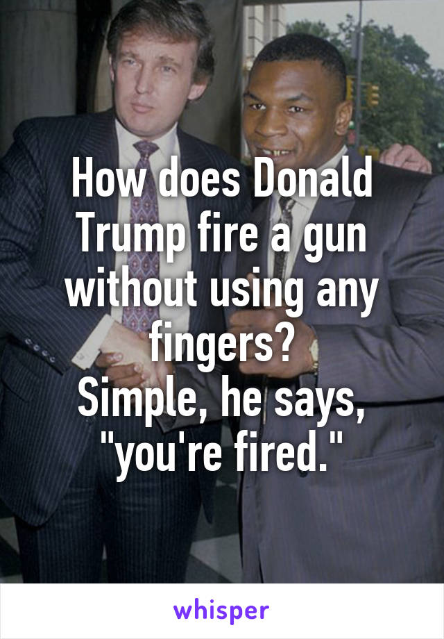 How does Donald Trump fire a gun without using any fingers?
Simple, he says, "you're fired."