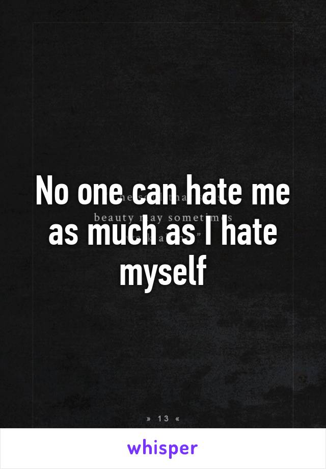 No one can hate me as much as I hate
myself