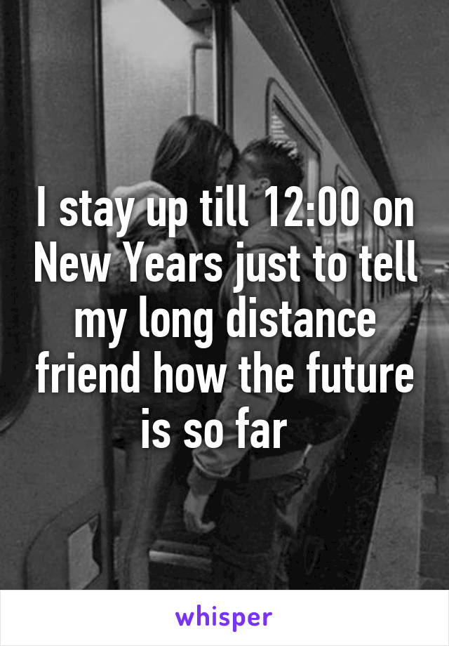 I stay up till 12:00 on New Years just to tell my long distance friend how the future is so far  