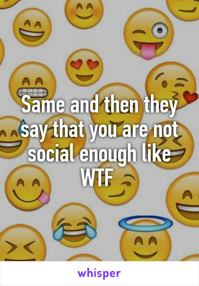 Same and then they say that you are not social enough like WTF 