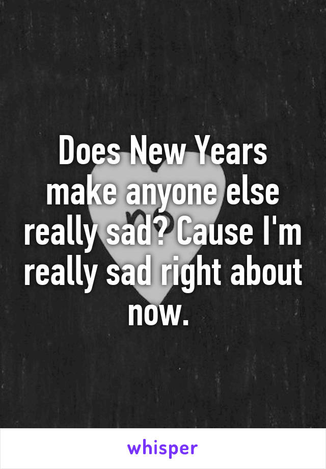 Does New Years make anyone else really sad? Cause I'm really sad right about now. 