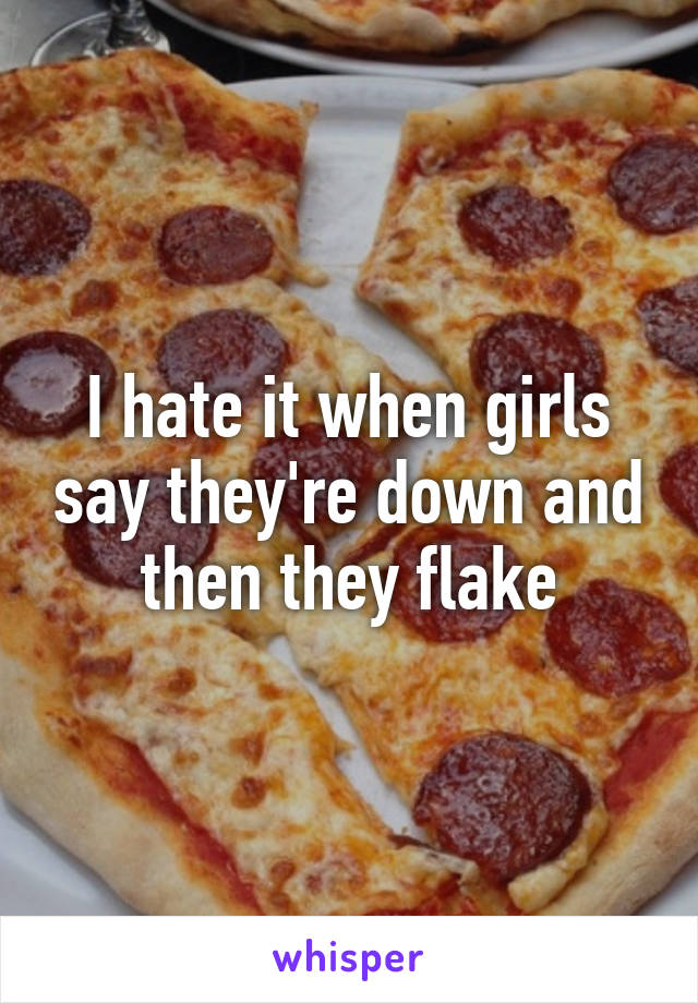 I hate it when girls say they're down and then they flake