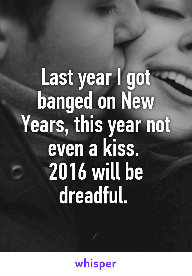 Last year I got banged on New Years, this year not even a kiss. 
2016 will be dreadful. 