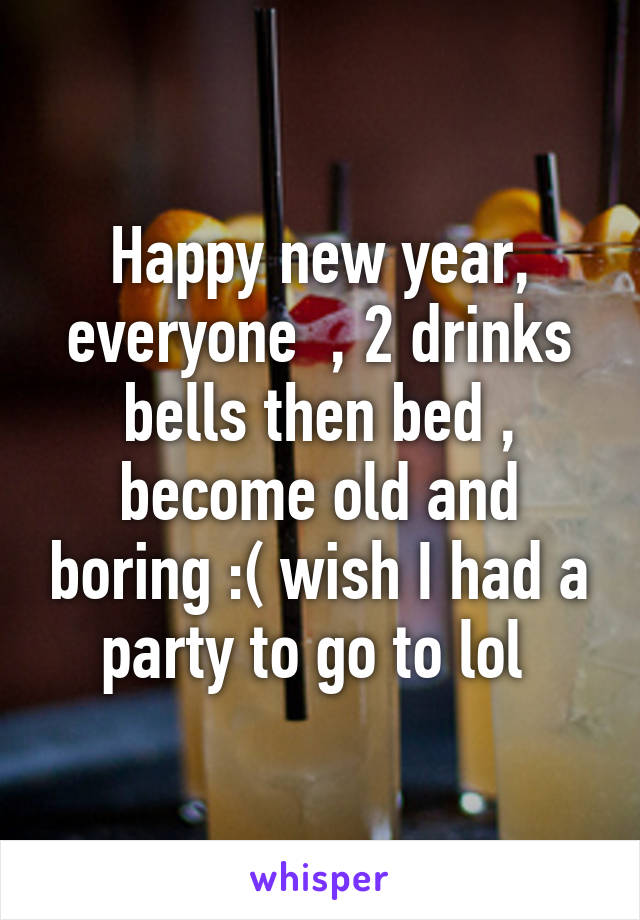 Happy new year, everyone  , 2 drinks bells then bed , become old and boring :( wish I had a party to go to lol 