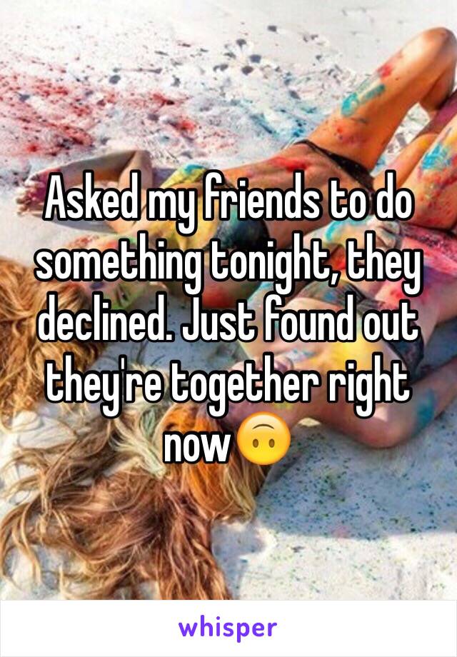 Asked my friends to do something tonight, they declined. Just found out they're together right now🙃