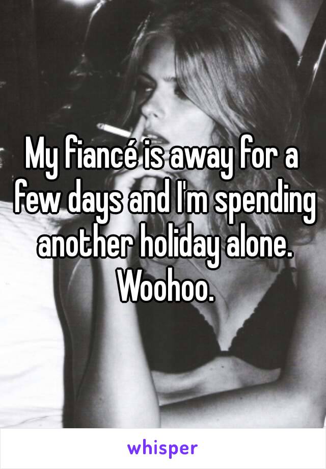 My fiancé is away for a few days and I'm spending another holiday alone. Woohoo.