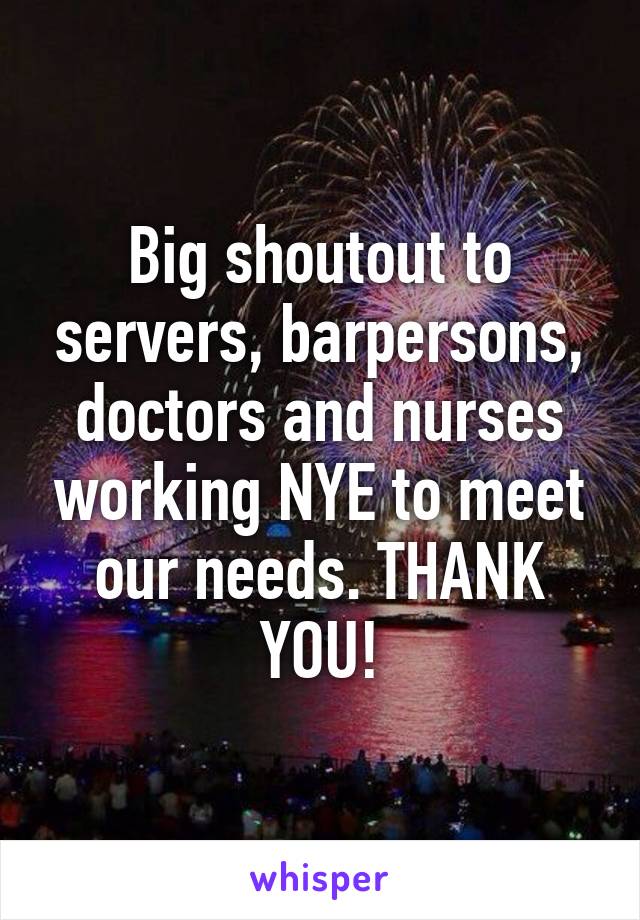 Big shoutout to servers, barpersons, doctors and nurses working NYE to meet our needs. THANK YOU!